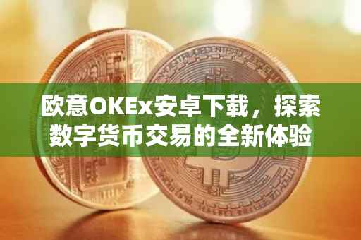 欧意OKEx安卓下载，探索数字货币交易的全新体验