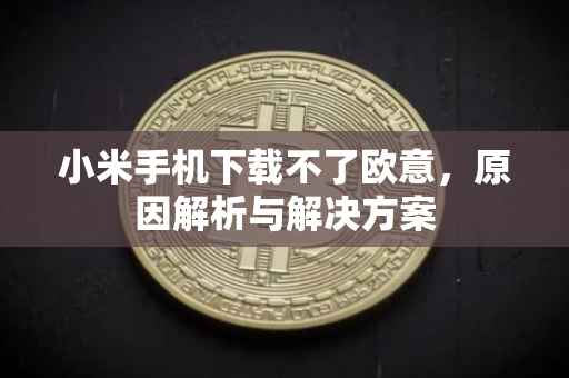小米手机下载不了欧意，原因解析与解决方案