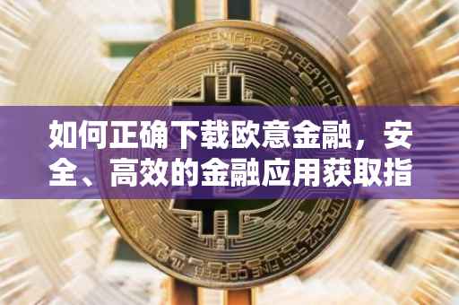 如何正确下载欧意金融，安全、高效的金融应用获取指南