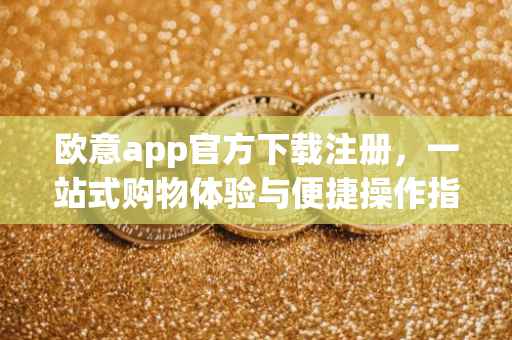 欧意app官方下载注册，一站式购物体验与便捷操作指南