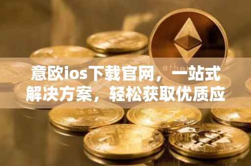 意欧ios下载官网，一站式解决方案，轻松获取优质应用体验