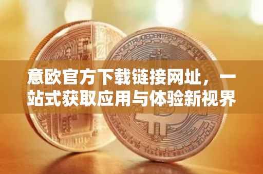 意欧官方下载链接网址，一站式获取应用与体验新视界