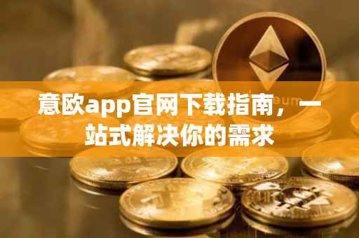 意欧app官网下载指南，一站式解决你的需求