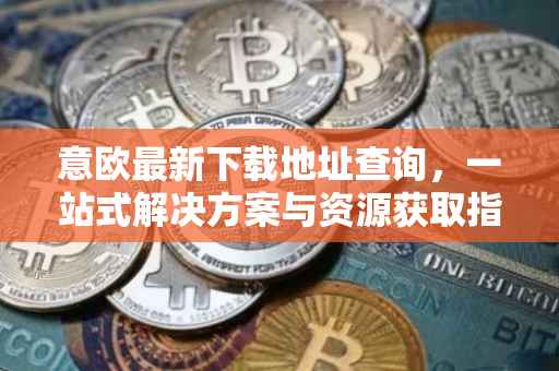意欧最新下载地址查询，一站式解决方案与资源获取指南