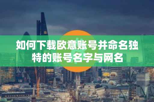 如何下载欧意账号并命名独特的账号名字与网名