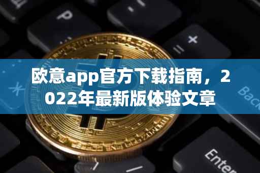 欧意app官方下载指南，2022年最新版体验文章