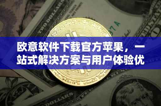 欧意软件下载官方苹果，一站式解决方案与用户体验优化