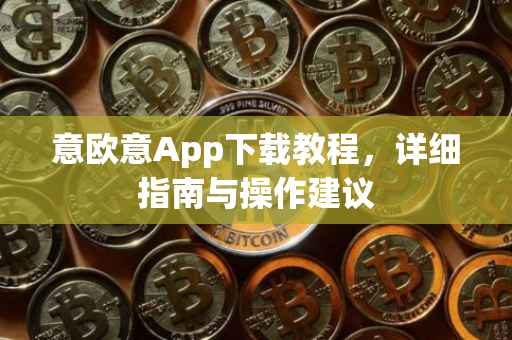 意欧意App下载教程，详细指南与操作建议