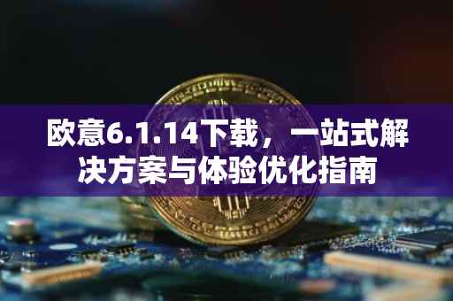 欧意6.1.14下载，一站式解决方案与体验优化指南