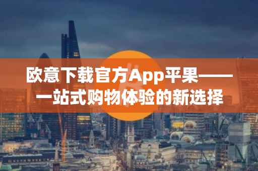 欧意下载官方App平果——一站式购物体验的新选择