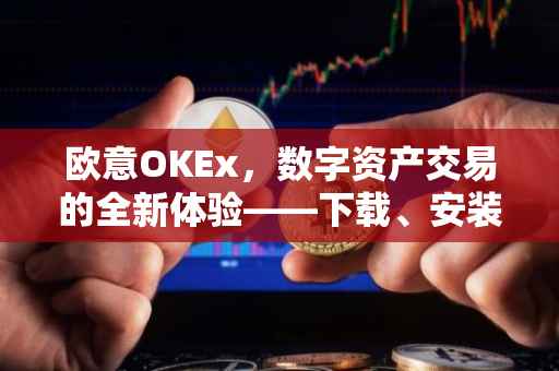 欧意OKEx，数字资产交易的全新体验——下载、安装与使用的全面指南