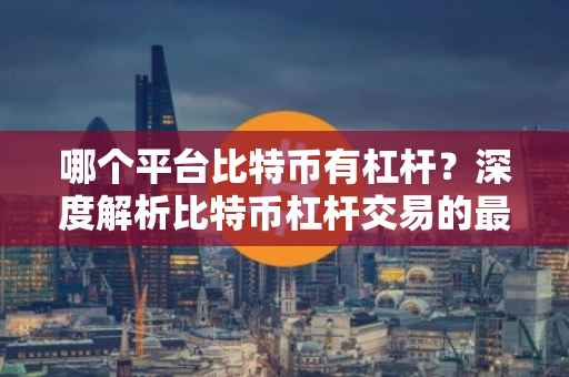 哪个平台比特币有杠杆？深度解析比特币杠杆交易的最佳平台