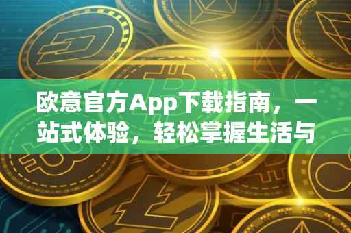 欧意官方App下载指南，一站式体验，轻松掌握生活与艺术