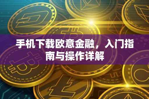 手机下载欧意金融，入门指南与操作详解