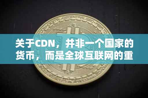 关于CDN，并非一个国家的货币，而是全球互联网的重要基础设施