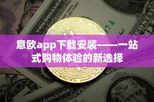 意欧app下载安装——一站式购物体验的新选择