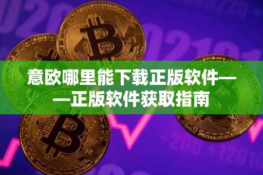 意欧哪里能下载正版软件——正版软件获取指南