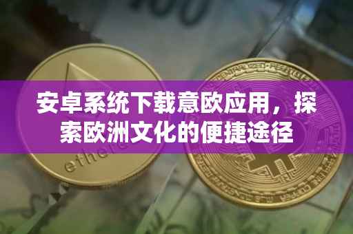 安卓系统下载意欧应用，探索欧洲文化的便捷途径