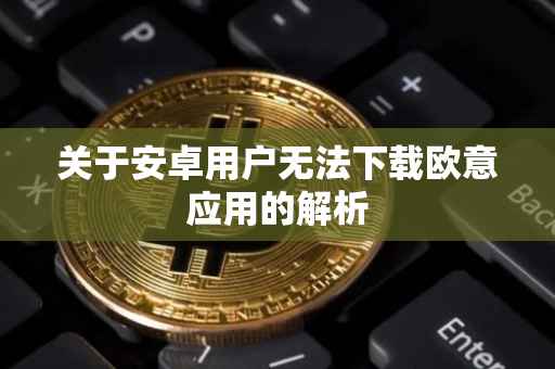 关于安卓用户无法下载欧意应用的解析