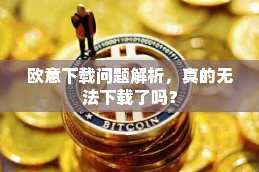 欧意下载问题解析，真的无法下载了吗？