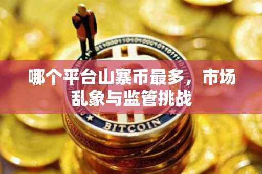 哪个平台山寨币最多，市场乱象与监管挑战