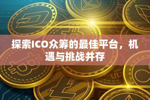 探索ICO众筹的最佳平台，机遇与挑战并存