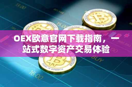 OEX欧意官网下载指南，一站式数字资产交易体验