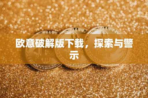 欧意破解版下载，探索与警示