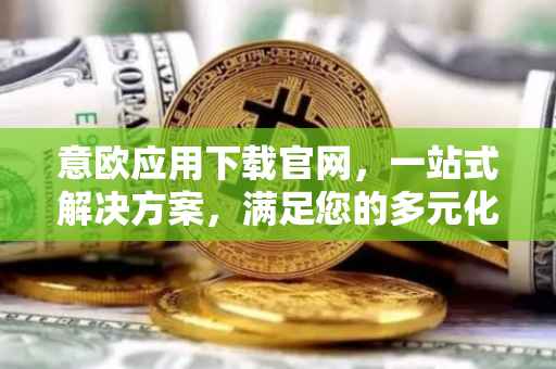 意欧应用下载官网，一站式解决方案，满足您的多元化需求