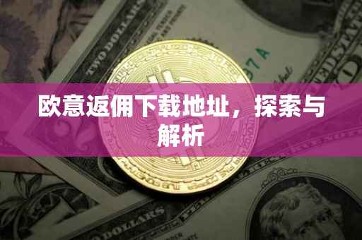 欧意返佣下载地址，探索与解析