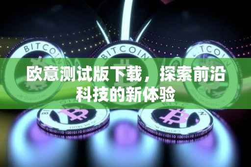 欧意测试版下载，探索前沿科技的新体验