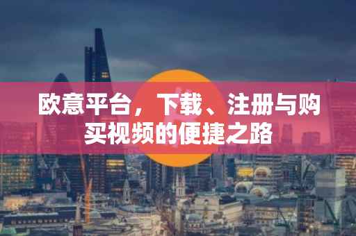 欧意平台，下载、注册与购买视频的便捷之路