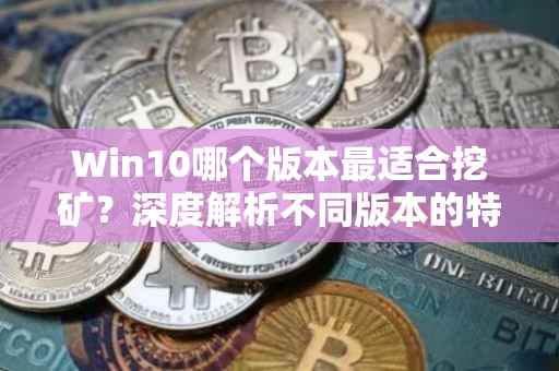 Win10哪个版本最适合挖矿？深度解析不同版本的特点与优势
