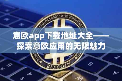 意欧app下载地址大全——探索意欧应用的无限魅力