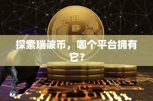 探索瑞波币，哪个平台拥有它？