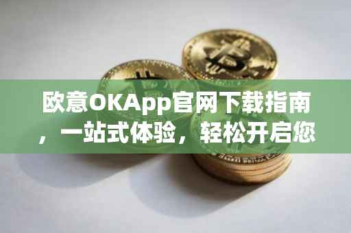 欧意OKApp官网下载指南，一站式体验，轻松开启您的数字生活之旅