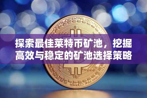 探索最佳莱特币矿池，挖掘高效与稳定的矿池选择策略