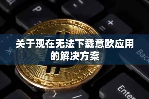 关于现在无法下载意欧应用的解决方案