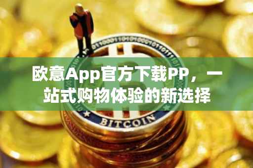 欧意App官方下载PP，一站式购物体验的新选择