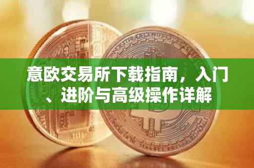 意欧交易所下载指南，入门、进阶与高级操作详解