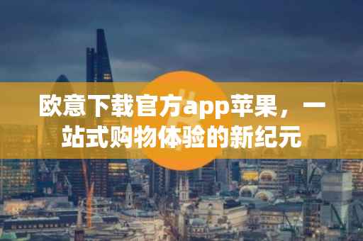 欧意下载官方app苹果，一站式购物体验的新纪元