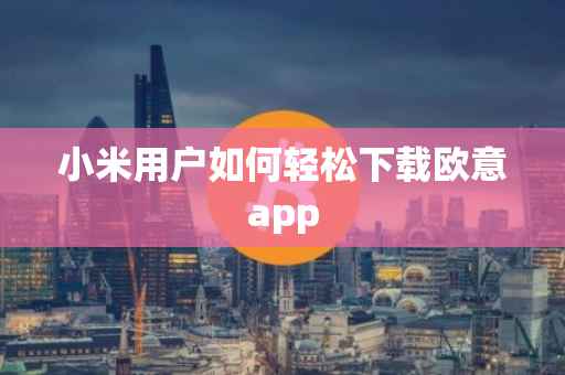 小米用户如何轻松下载欧意app