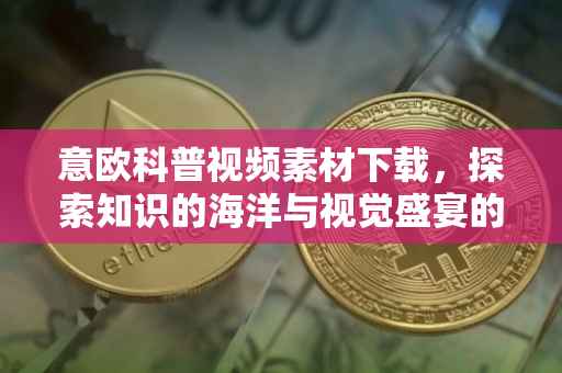 意欧科普视频素材下载，探索知识的海洋与视觉盛宴的交融