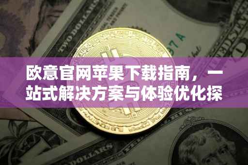 欧意官网苹果下载指南，一站式解决方案与体验优化探讨