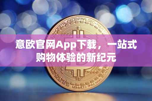 意欧官网App下载，一站式购物体验的新纪元