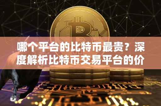 哪个平台的比特币最贵？深度解析比特币交易平台的价格差异