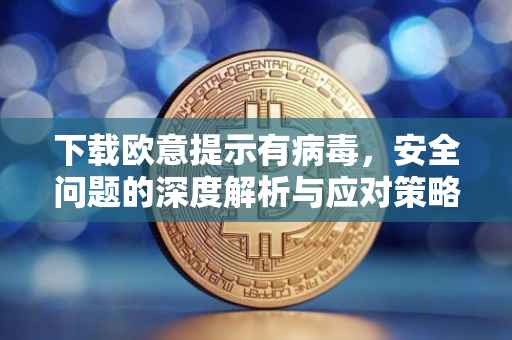 下载欧意提示有病毒，安全问题的深度解析与应对策略