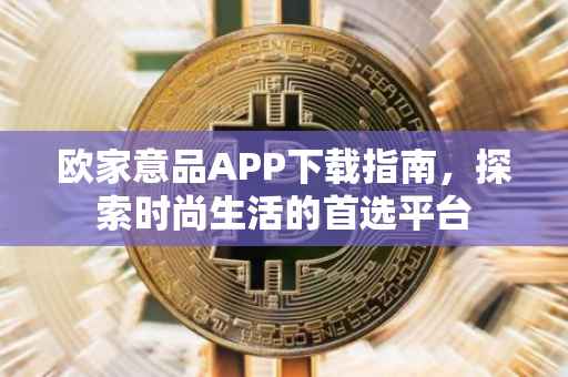 欧家意品APP下载指南，探索时尚生活的首选平台