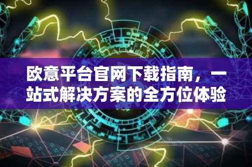 欧意平台官网下载指南，一站式解决方案的全方位体验