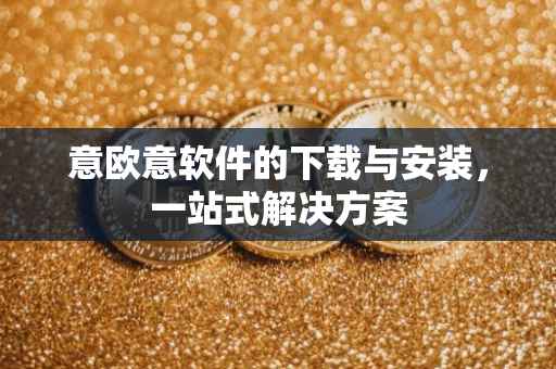 意欧意软件的下载与安装，一站式解决方案